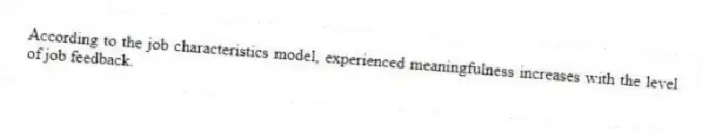According to the job characteristics model, experienced meaningfulness increases with the level of job feedback.