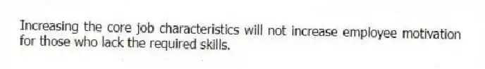 Increasing the core job characteristics will not increase employee motivation for those who lack the required skills.