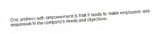 One problem with empowerment is that it tends to make employees less responsive to the company's needs and objectives.