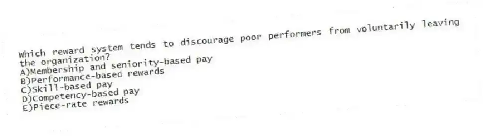 Which reward system tends to discourage poor performers from voluntarily leaving the organization?
A)Membership and seniority-based pay
B)Performance-based rewards
C)Skill-based pay
D)Competency-based pay
E)Piece-rate rewards