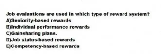 Job evaluations are used in which type of reward system?
A)Seniority-based rewards
B)Individual performance rewards
C)Gainsharing plans.
D)Job status-based rewards
E)Competency-based rewards