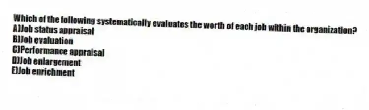 Which of the following systematically evaluates the worth of each job within the organization?
A)Job status appraisal
B)Job evaluation
C)Performance appraisal
D)Job enlargement
E)Job enrichment