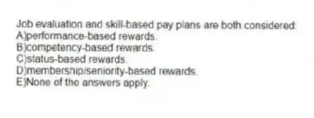 Job evaluation and skill-based pay plans are both considered:
A)performance-based rewards.
B)competency-based rewards.
C)status-based rewards.
D)membership/seniority-based rewards.
E)None of the answers apply.