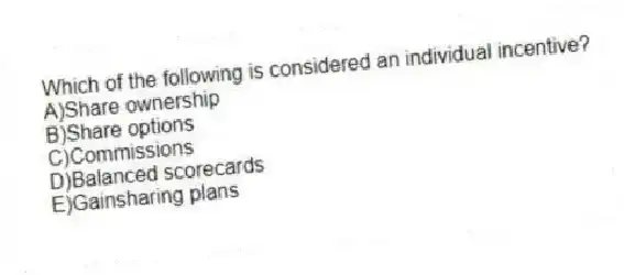 Which of the following is considered an individual incentive?
A)Share ownership
B)Share options
C)Commissions
D)Balanced scorecards
E)Gainsharing plans