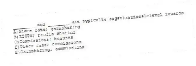 ________ and ________ are typically organizational-level rewards
A)Piece rate; gainsharing
B)ESOPS; profit sharing
C)Commissions; bonuses
D)Piece rate; commissions
E)Gainsharing; commissions