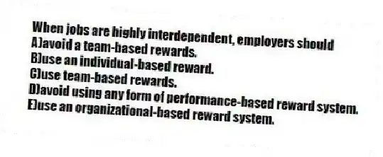 When jobs are highly interdependent, employers should
A)avoid a team-based rewards.
B)use an individual-based reward.
C)use team-based rewards.
D)avoid using any form of performance-based reward system.
E)use an organizational-based reward system.