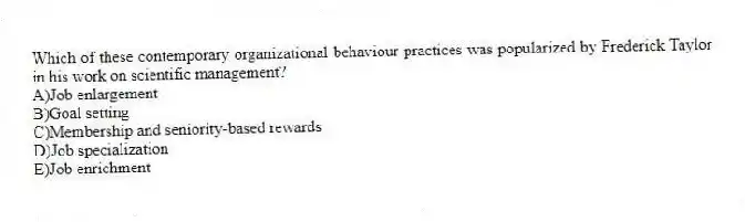 Which of these contemporary organizational behaviour practices was popularized by Frederick Taylor in his work on scientific management?
A)Job enlargement
B)Goal setting
C)Membership and seniority-based rewards
D)Job specialization
E)Job enrichment