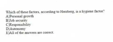 Which of these factors, according to Herzberg, is a hygiene factor?
A)Personal growth
B)Job security
C)Responsibility
D)Autonomy
E)All of the answers are correct.