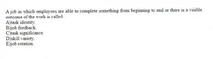 A job in which employees are able to complete something from beginning to end or there is a visible outcome of the work is called:
A)task identity.
B)job feedback.
C)task significance.
D)skill variety.
E)job rotation.