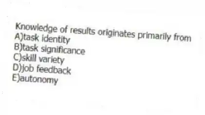 Knowledge of results originates primarily from
A)task identity
B)task significance
C)skill variety
D)job feedback
E)autonomy