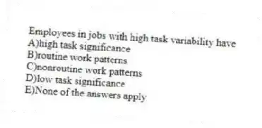 Employees in jobs with high task variability have
A)high task significance
B)routine work patterns
C)nonroutine work patterns
D)low task significance
E)None of the answers apply