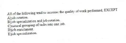 All of the following tend to increase the quality of work performed, EXCEPT
A)job rotation.
B)job specialization and job rotation.
C)natural grouping of tasks into one job.
D)job enrichment.
E)job specialization.