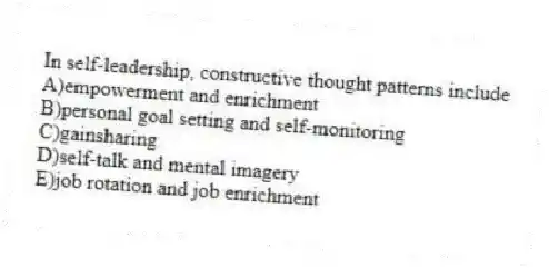 In self-leadership, constructive thought patterns include
A)empowerment and enrichment
B)personal goal setting and self-monitoring
C)gainsharing
D)self-talk and mental imagery
E)job rotation and job enrichment