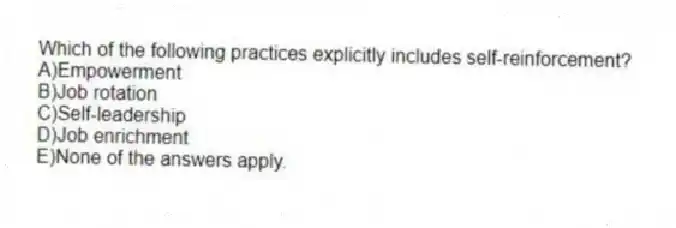 Which of the following practices explicitly includes self-reinforcement?
A)Empowerment
B)Job rotation
C)Self-leadership
D)Job enrichment
E)None of the answers apply.
