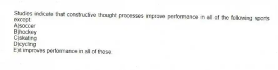 Studies indicate that constructive thought processes improve performance in all of the following sports except:
A)soccer
B)hockey
C)skating
D)cycling
E)it improves performance in all of these.