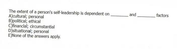 The extent of a person's self-leadership is dependent on ________ and ________ factors
A)cultural; personal
B)political; ethical
C)financial; circumstantial
D)situational; personal
E)None of the answers apply.