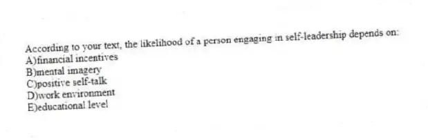 According to your text, the likelihood of a person engaging in self-leadership depends on:
A)financial incentives
B)mental imagery
C)positive self-talk
D)work environment
E)educational level