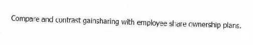 Compare and contrast gainsharing with employee share ownership plans.