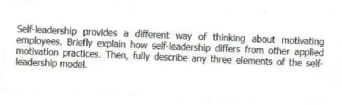 Self-leadership provides a different way of thinking about motivating employees. Briefly explain how self-leadership differs from other applied motivation practices. Then, fully describe any three elements of the self-leadership model.