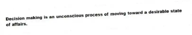 Decision making is an unconscious process of moving toward a desirable state of affairs.