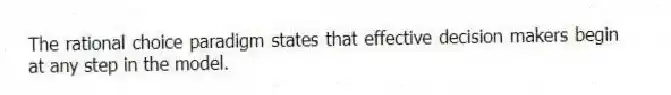The rational choice paradigm states that effective decision makers begin at any step in the model.