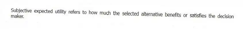 Subjective expected utility refers to how much the selected alternative benefits or satisfies the decision maker.
