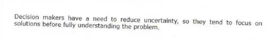 Decision makers have a need to reduce uncertainty, so they tend to focus on solutions before fully understanding the problem.