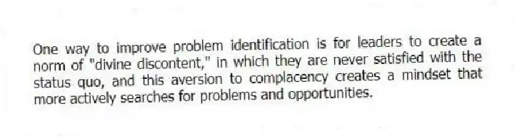 One way to improve problem identification is for leaders to create a norm of "divine discontent," in which they are never satisfied with the status quo, and this aversion to complacency creates a mindset that more actively searches for problems and opportunities.