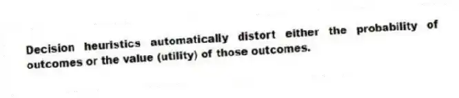 Decision heuristics automatically distort either the probability of outcomes or the value (utility) of those outcomes.