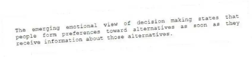 The emerging emotional view of decision making states that people form preferences toward alternatives as soon as they receive information about those alternatives.