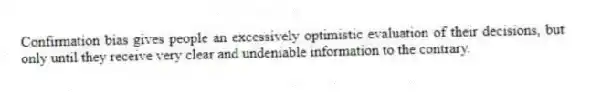 Confirmation bias gives people an excessively optimistic evaluation of their decisions, but only until they receive very clear and undeniable information to the contrary.