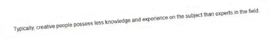Typically, creative people possess less knowledge and experience on the subject than experts in the field.