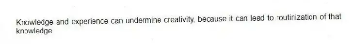 Knowledge and experience can undermine creativity, because it can lead to routinization of that knowledge.