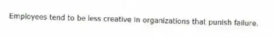 Employees tend to be less creative in organizations that punish failure.