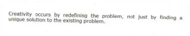 Creativity occurs by redefining the problem, not just by finding a unique solution to the existing problem.