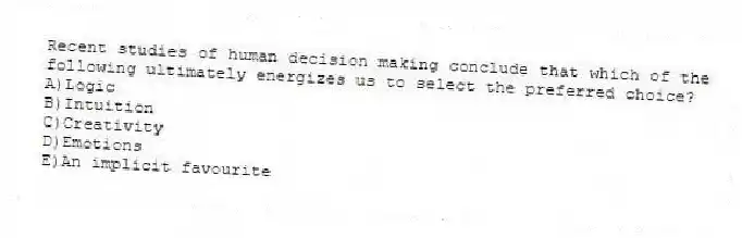 Recent studies of human decision making conclude that which of the following ultimately energizes us to select the preferred choice?
A)Logic
B)Intuition
C)Creativity
D)Emotions
E)An implicit favourite