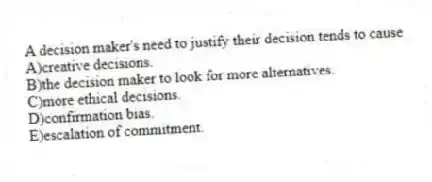 A decision maker's need to justify their decision tends to cause
A)creative decisions.
B)the decision maker to look for more alternatives.
C)more ethical decisions.
D)confirmation bias.
E)escalation of commitment.