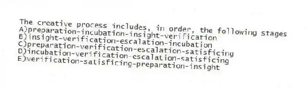 The creative process includes, in order, the following stages
A)preparation-incubation-insight-verification
B)insight-verification-escalation-incubation
C)preparation-verification-escalation-satisficing
D)incubation-verification-escalation-satisficing
E)verification-satisficing-preparation-insight