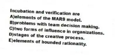 Incubation and verification are
A)elements of the MARS model.
B)problems with team decision making.
C)two forms of influence in organizations.
D)stages of the creative process.
E)elements of bounded rationality.