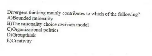 Divergent thinking mainly contributes to which of the following?
A)Bounded rationality
B)The rationality choice decision model
C)Organizational politics
D)Groupthink
E)Creativity