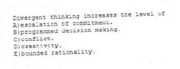 Divergent thinking increases the level of
A)escalation of commitment.
B)programmed decision making.
C)conflict.
D)creativity.
E)bounded rationality.