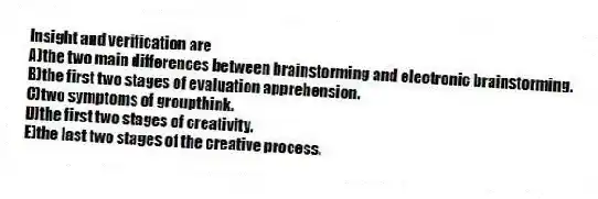 Insight and verification are
A)the two main differences between brainstorming and electronic brainstorming.
B)the first two stages of evaluation apprehension.
C)two symptoms of groupthink.
D)the first two stages of creativity.
E)the last two stages of the creative process.