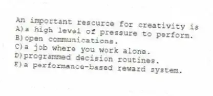 An important resource for creativity is
A)a high level of pressure to perform.
B)open communications.
C)a job where you work alone.
D)programmed decision routines.
E)a performance-based reward system.