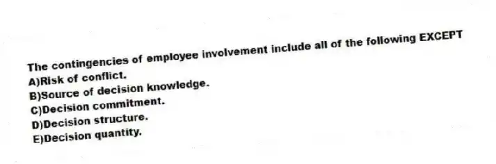 The contingencies of employee involvement include all of the following EXCEPT
A)Risk of conflict.
B)Source of decision knowledge.
C)Decision commitment.
D)Decision structure.
E)Decision quantity.