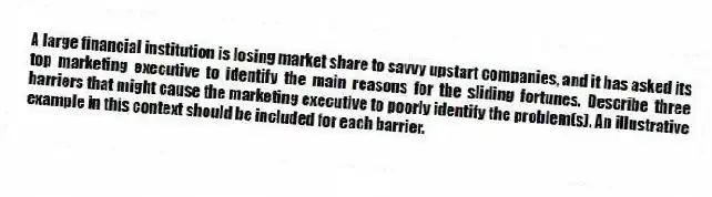 A large financial institution is losing market share to savvy upstart companies, and it has asked its top marketing executive to identify the main reasons for the sliding fortunes. Describe three barriers that might cause the marketing executive to poorly identify the problem(s). An illustrative example in this context should be included for each barrier.