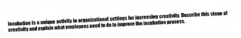 Incubation is a unique activity in organizational settings for increasing creativity. Describe this stage of creativity and explain what employees need to do to improve the incubation process.