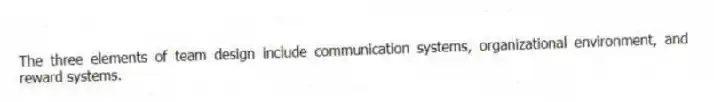 The three elements of team design include communication systems, organizational environment, and reward systems.