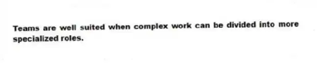 Teams are well suited when complex work can be divided into more specialized roles.