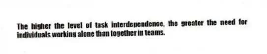 The higher the level of task interdependence, the greater the need for individuals working alone than together in teams.