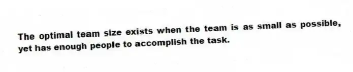 The optimal team size exists when the team is as small as possible, yet has enough people to accomplish the task.